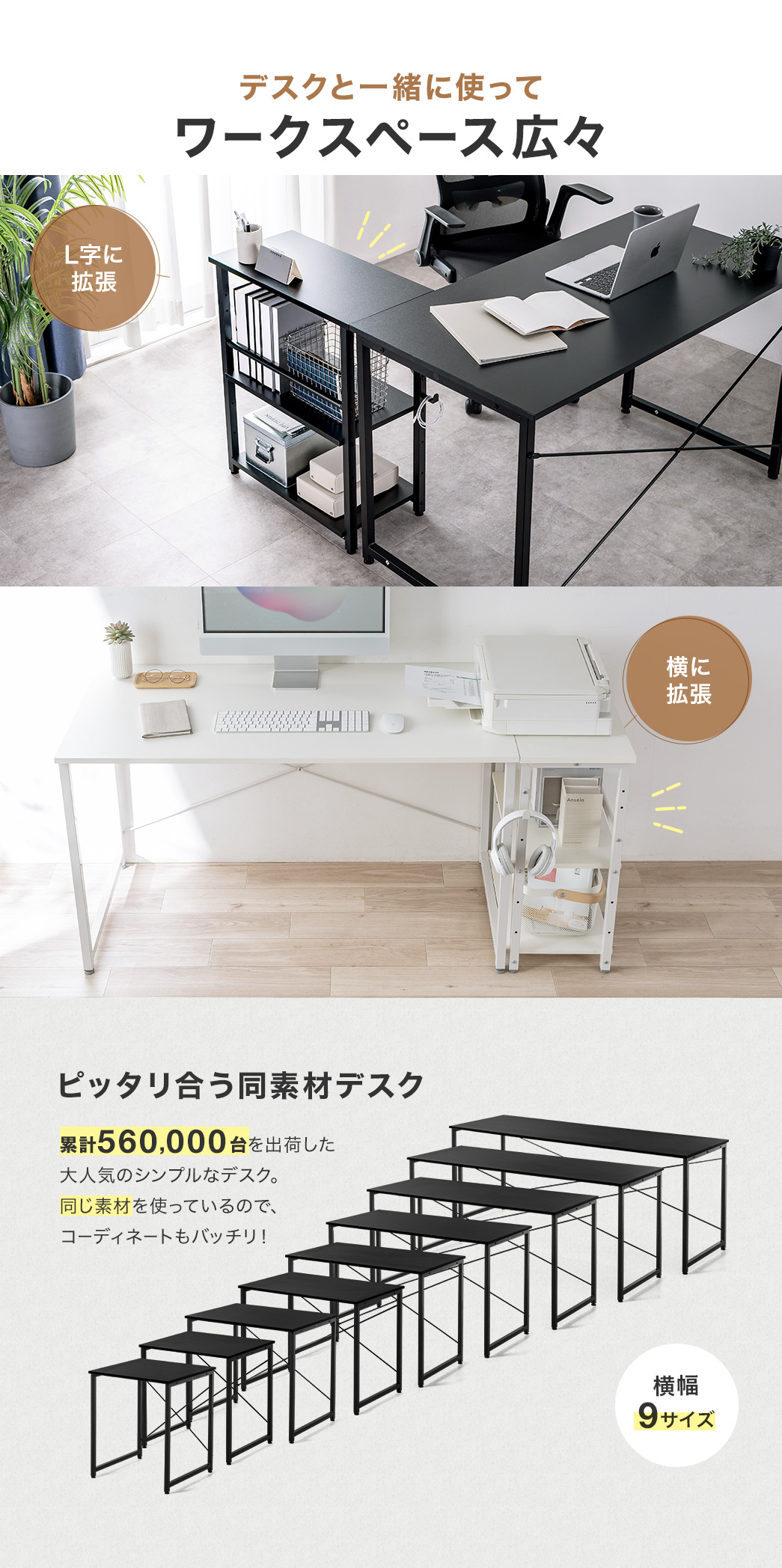 デスクと一緒に使ってL字に拡張したり横に拡張したりなどワークスペース広々使用できます。一緒に使うデスクは累計390,000台を出荷した大人気のシンプルなデスクがおすすめ。同じ素材を使っているので、コーディネートもバッチリです！