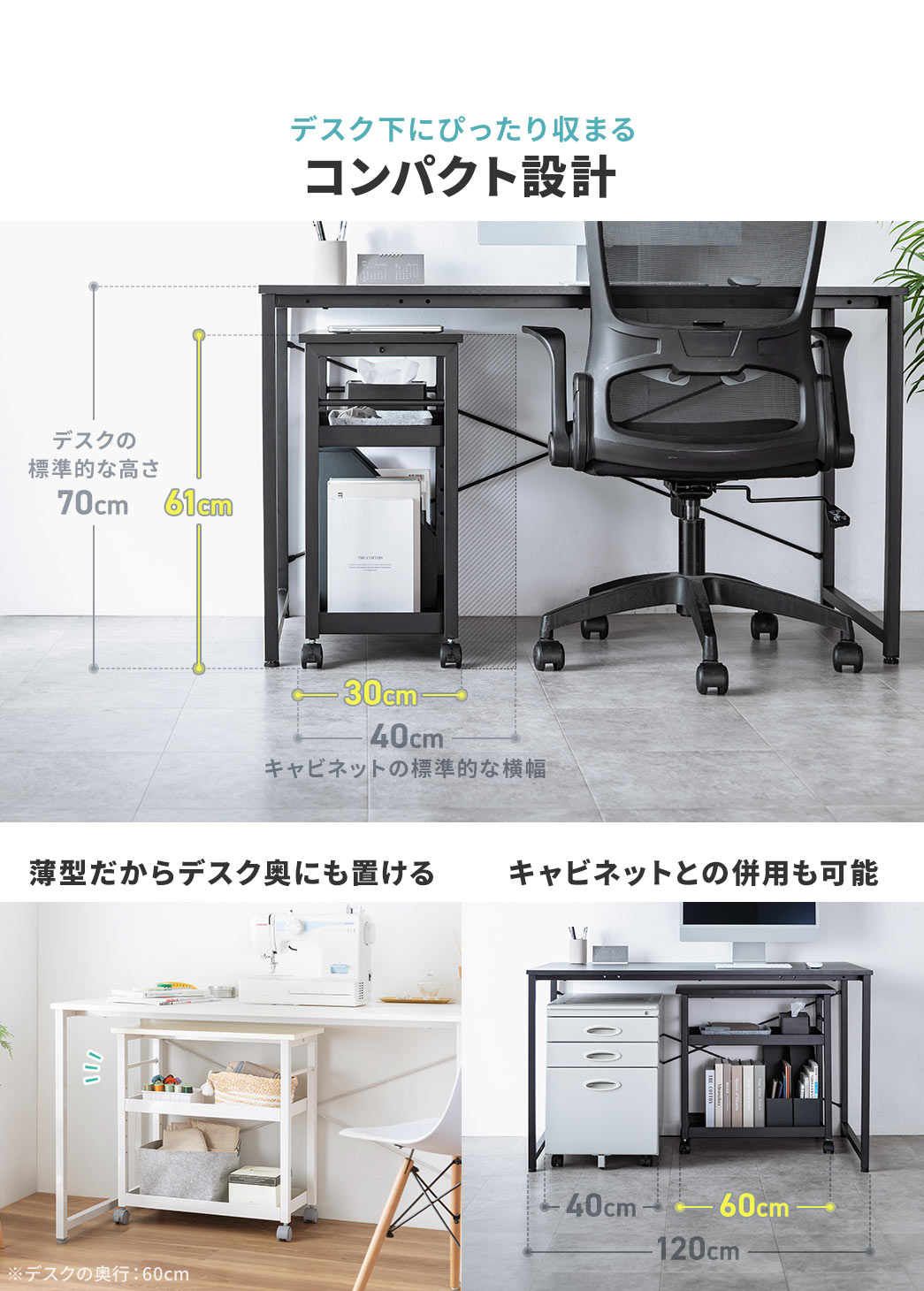 デスク下にぴったり収まるコンパクト設計で、薄型だからデスク奥にも置けキャビネットとの併用も可能です。