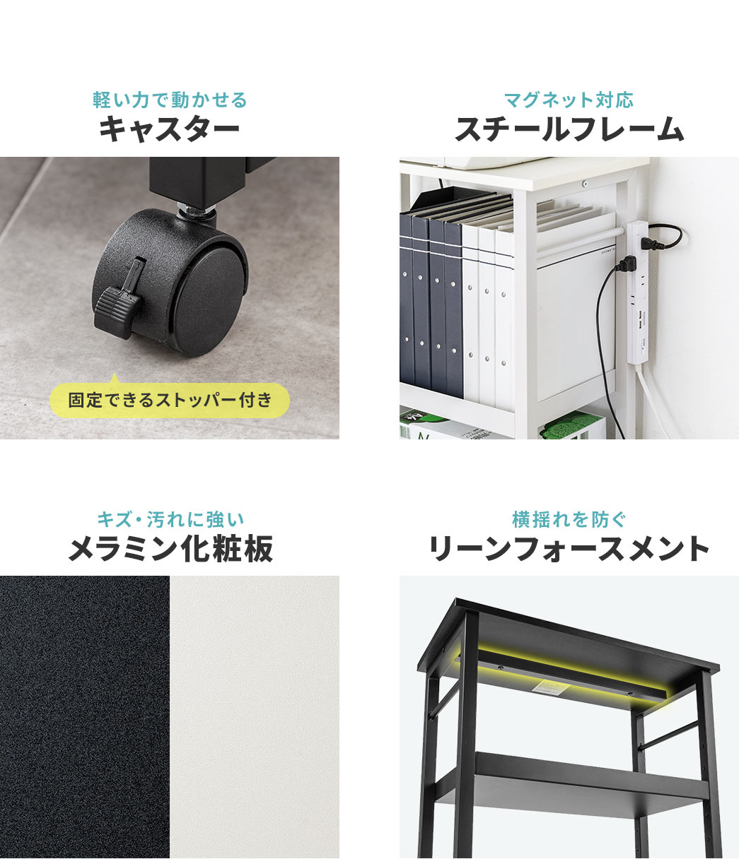 軽い力で動かせるキャスター、マグネット対応のスチールフレーム、キズ・汚れに強いメラミン化粧板、横揺れを防ぐリーンフォースメントを採用しています。