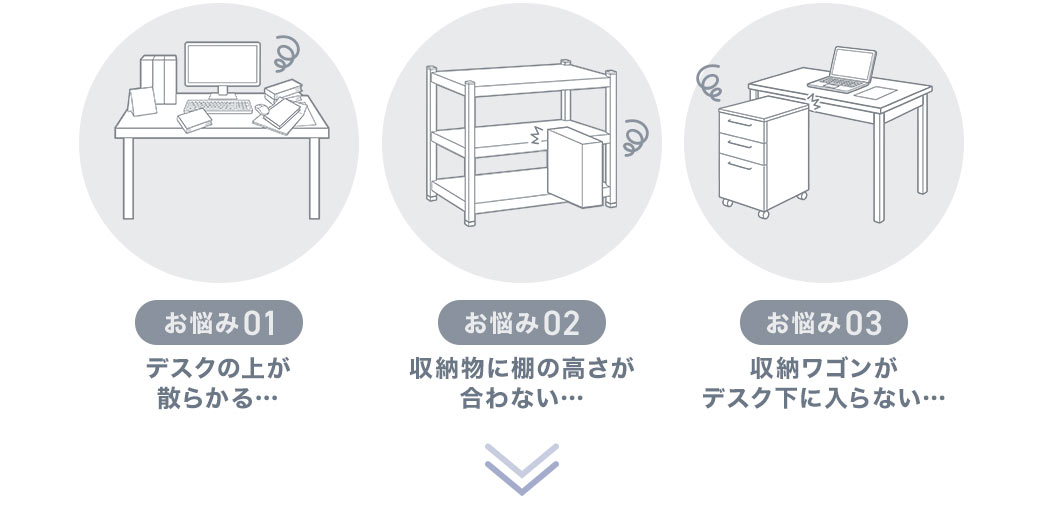デスクの上が散らかる、収納物に棚の高さが合わない、収納ワゴンがデスク下に入らないといったお悩みありませんか?