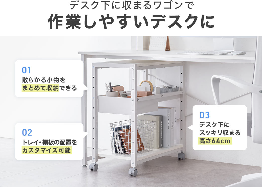 デスク下に収まるワゴンで作業しやすいデスクに。散らかる小物をまとめて収納でき、トレイ・棚板の配置をカスタマイズ可能。高さ64cmでデスク下にすっきり収まります。