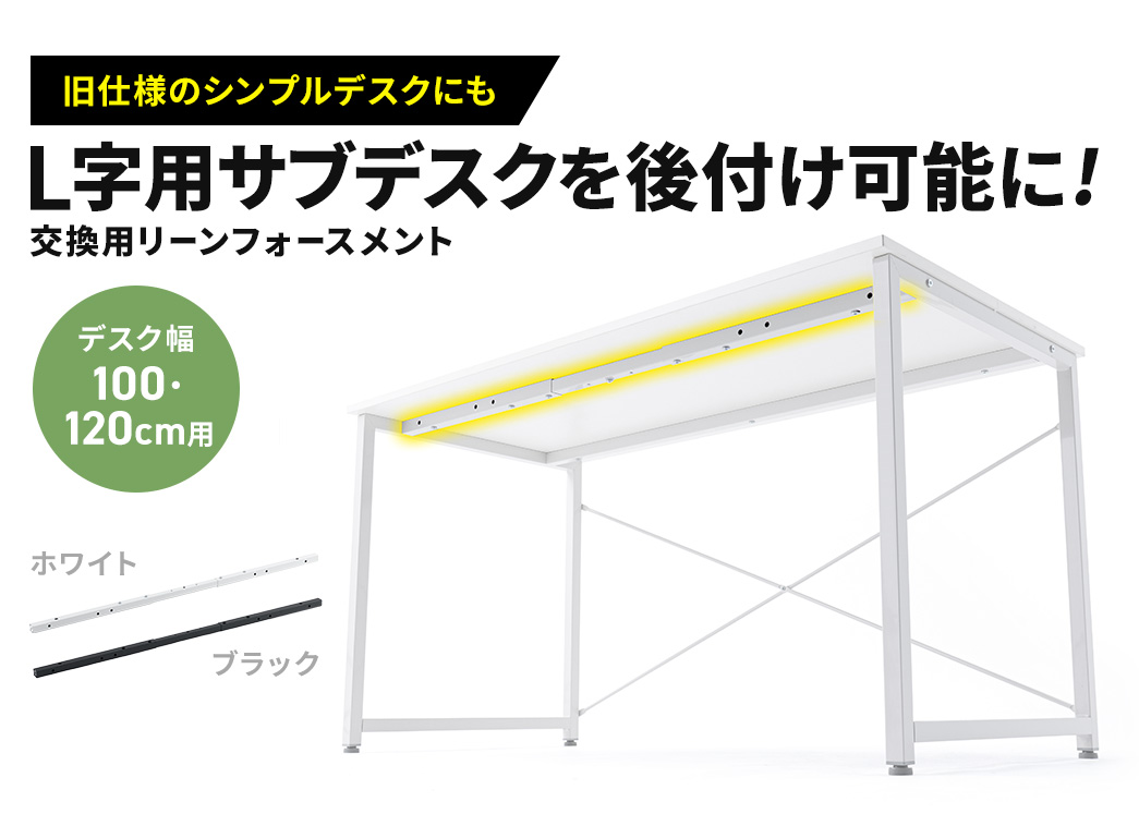 旧仕様のシンプルデスクにもサブデスクを後付け可能に！デスク幅100cmまたは120cm用の交換用リーンフォースメント。カラーバリエーションはホワイトとブラックの2色。
