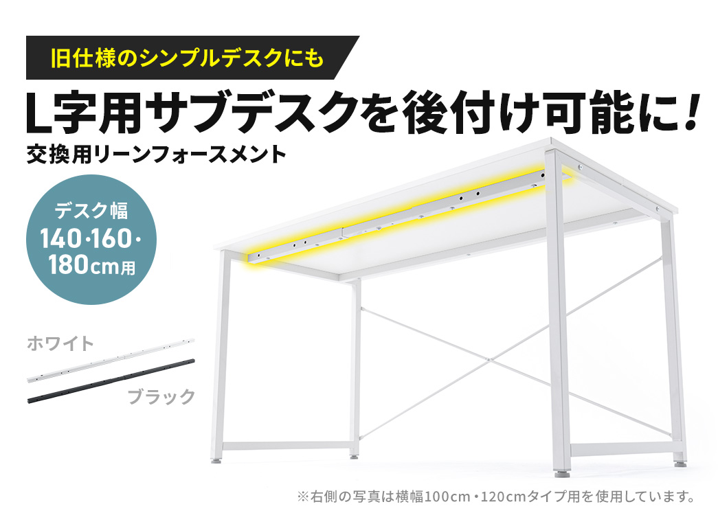 旧仕様のシンプルデスクにもサブデスクを後付け可能に！デスク幅140cm、160cm、または120cm用の交換用リーンフォースメント。カラーバリエーションはホワイトとブラックの2色。