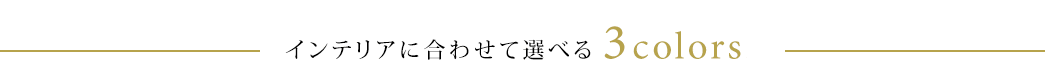 インテリアに合わせて選べる3カラー