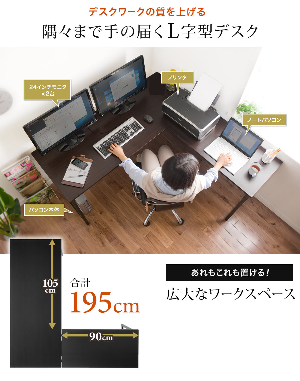 あれもこれも置ける広大なワークスペースと隅々まで手の届くL字型デスクでデスクワークの質をあげる。