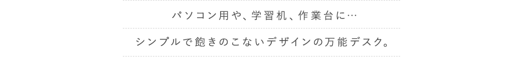 パソコン用や、学習机、作業台に… シンプルで飽きのこないデザインの万能デスク。