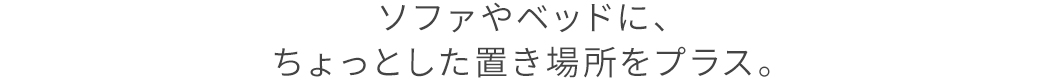 ソファやベッドに、ちょっとした置き場所をプラス。