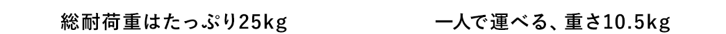 耐荷重はたっぷり25kg 一人で運べる、重さ10.5kg