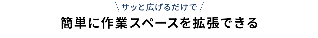 サッと広げるだけで 簡単に作業スペースを拡張できる