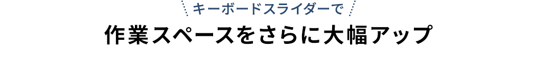 キーボードスライダーで 作業スペースをさらに大幅アップ