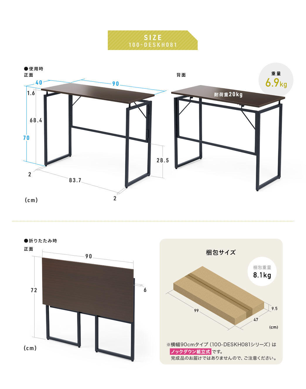100-DESKH081シリーズは、使用時のサイズが幅90cm×奥行き40cm×高さ70cmで、折りたたむと幅90cm×奥行き6cm×高さ72cmとコンパクトに収納できます。重量は約000kgで、耐荷重は20kgまで対応しています。梱包サイズは幅99cm×奥行き47cm×高さ9.5cmで梱包重量は7kg。※本製品はノックダウン式の製品です。完成品のお届けではありませんので、ご注意ください。