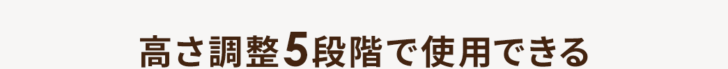 高さ調整5段階で使用できる