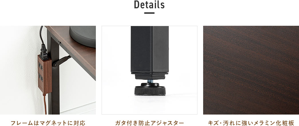 フレームはマグネットに対応しており、脚部分にはガタつき防止アジャスターを装備。また天板はキズや汚れに強いメラニン化粧板を採用しています。