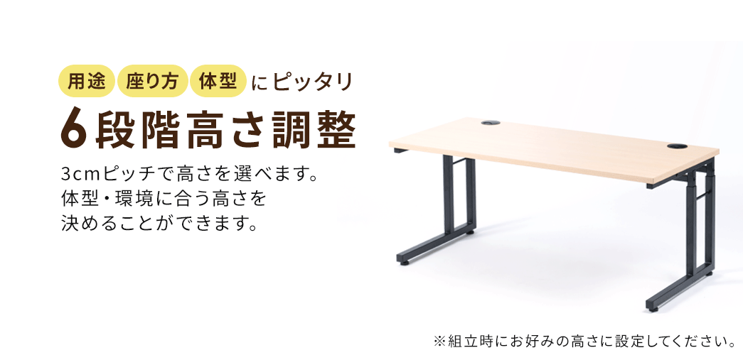用途、座り方、体型にピッタリな、6段階の高さ調整。3cmピッチで高さを選べ、体型・環境に合う高さを決めることができます。※組立時にお好みの高さに設定してください。