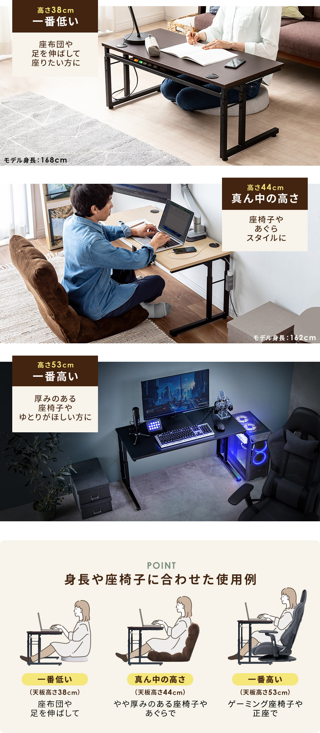 POINT、身長や座椅子に合わせた使用例。座布団や足を伸ばして座りたい方に、一番低い高さ38cm。座椅子やあぐらスタイルに、真ん中の高さの44cm。厚みのある座椅子や、ゆとりがほしい方に、一番高い高さ53cm。