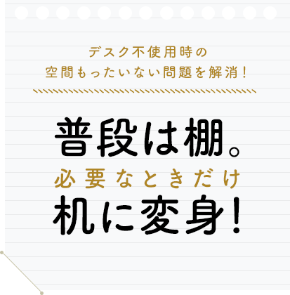 普段は棚。必要なときだけ机に変身！