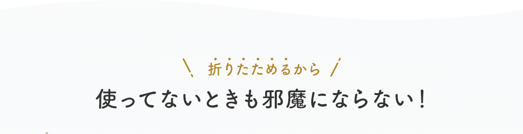 折りたためるから使ってないときも邪魔にならない！