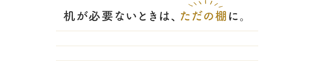 机が必要ないときは、ただの棚に。