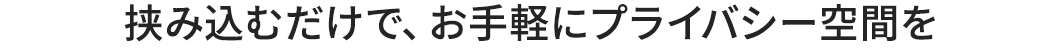 挟み込むだけで、お手軽にプライバシー空間を