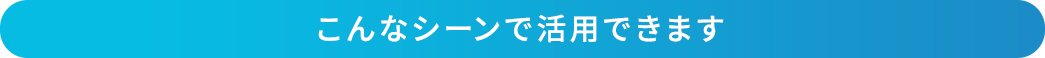 こんなシーンで活用できます