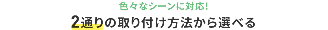 色々なシーンに対応 2通りの取り付け方法から選べる