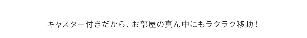 キャスター付きだから、お部屋の真ん中にもラクラク移動！