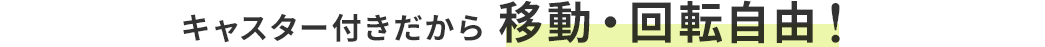 キャスター付きだから 移動・回転自由！