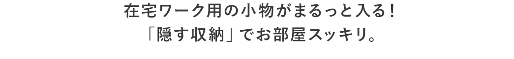 在宅ワーク用の小物がまるっと入る！ 「隠す収納」でお部屋スッキリ。