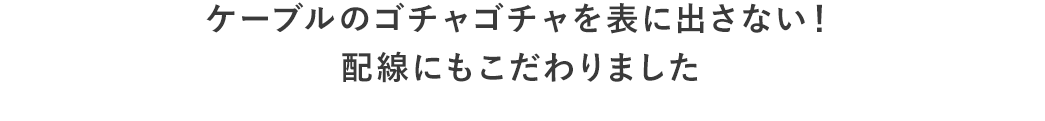 ケーブルのゴチャゴチャを表に出さない！ 配線にもこだわりました