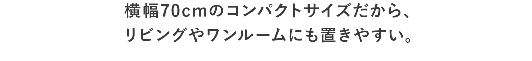 横幅70cmのコンパクトサイズだから、リビングやワンルームにも置きやすい。