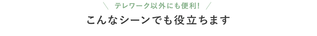 テレワーク以外にも便利！ こんなシーンでも役立ちます
