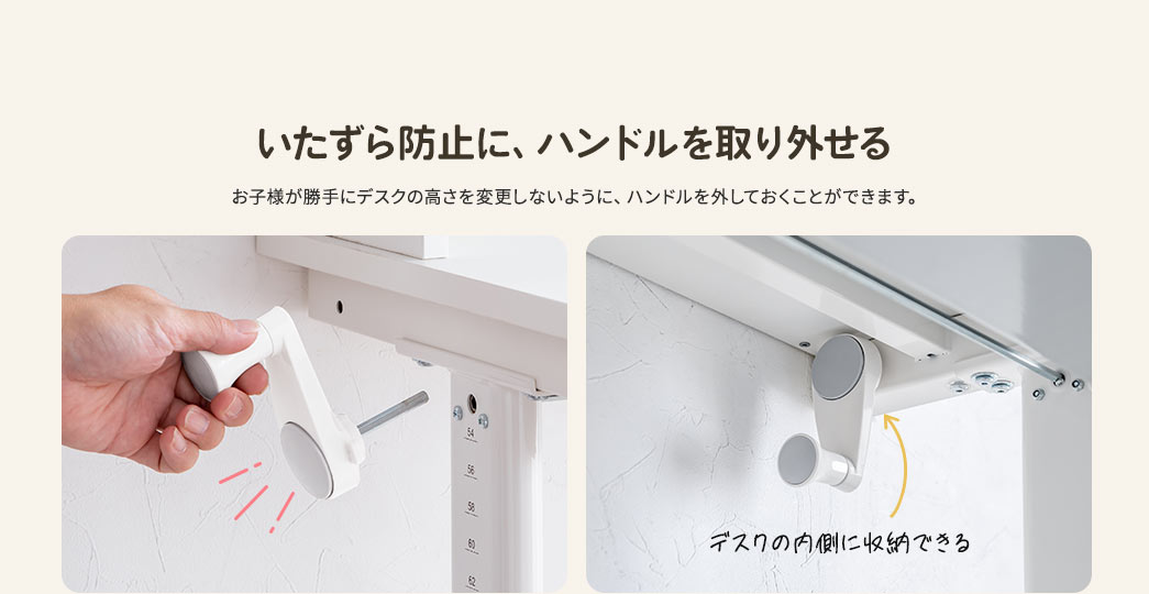 いたずら防止に、ハンドルを取り外せる お子様が勝手にデスクの高さを変更しないように、ハンドルを外しておくことができます