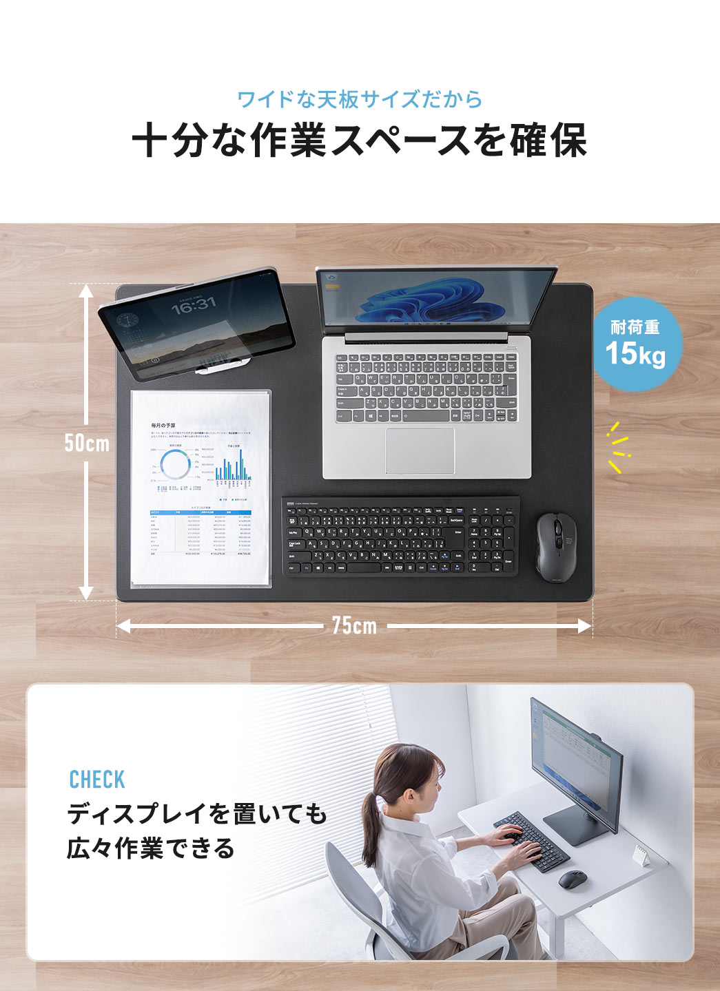 ワイドな天板サイズで十分な作業スペースを確保でき、最大15kgまで載せられる高耐荷重設計なので、ディスプレイを置いても広々と快適に作業できます。