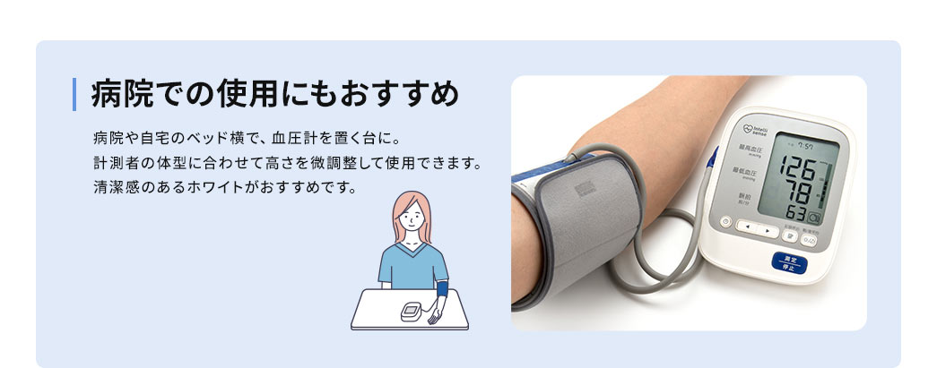 病院や自宅のベッド横で、血圧計を置く台にもおすすめ。計測者の体型に合わせて高さを微調整して使用できます。清潔感のあるホワイトがおすすめです。
