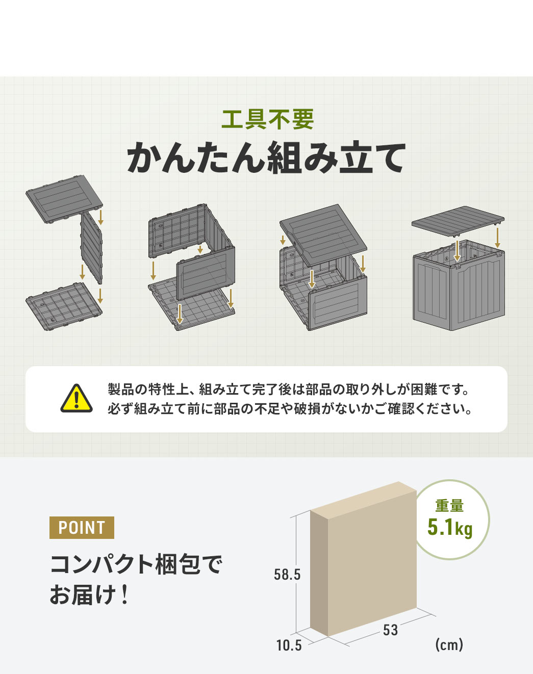 工具不要のかんたん組み立て。ご注意、商品の特性上、組み立て完了後は部品の取り外しが困難です。必ず組み立て前に部品の不足や破損がないかご確認ください。POINT、重量5.1kg、コンパクト梱包でお届けします。