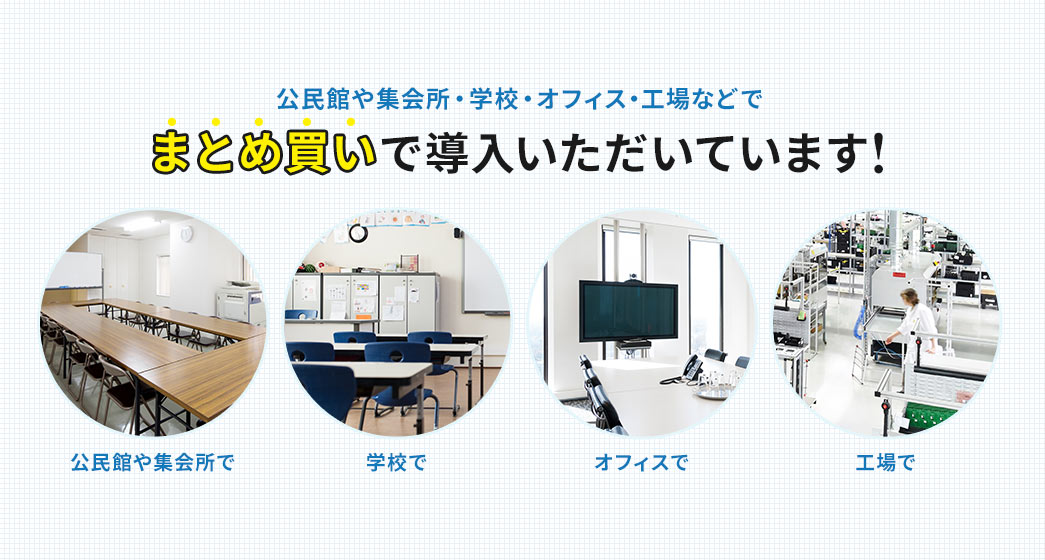 公民館や集会所・学校・オフィス・工場などでまとめ買いで導入いただいています！