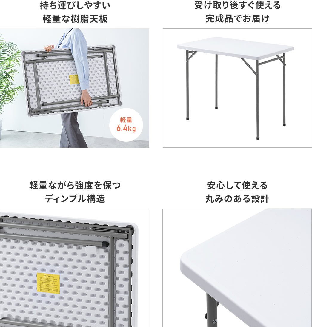 持ち運びしやすい軽量な樹脂天板 厚みわずか3.5cmに折り畳める 受け取り後すぐ使える完成品でお届け 脚のサイドバーを押し込むだけ簡単折り畳み 軽量ながら強度を保つディンプル構造 安心して使える丸みのある設計