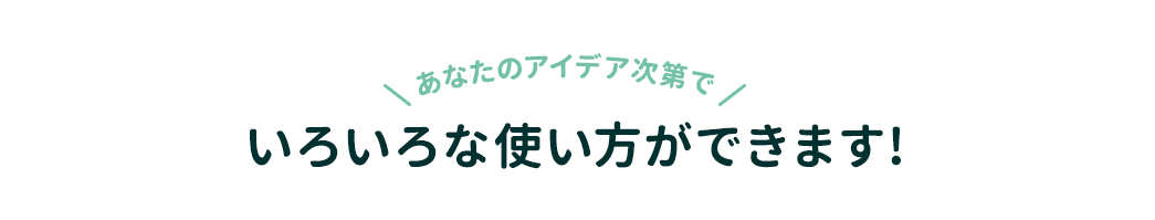 あなたのアイデア次第でいろいろな使い方ができます!