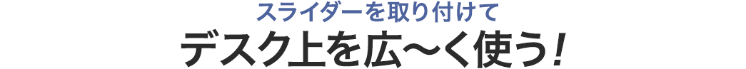 スライダーを取り付けてデスク上を広～く使う！