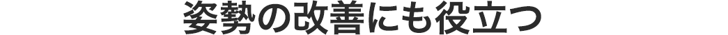 姿勢の改善にも役立つ