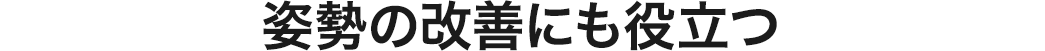 姿勢の改善にも役立つ