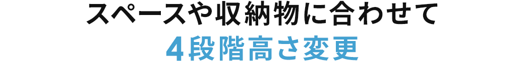 スペースや収納物に合わせて4段階高さ変更