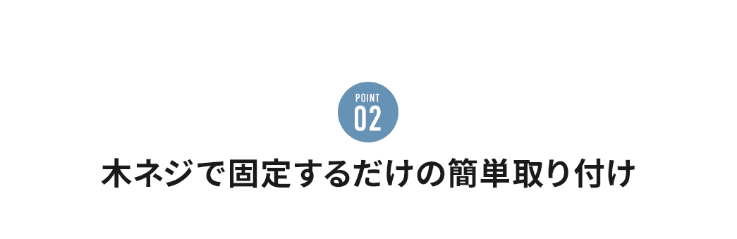 POINT02 木ネジで固定するだけの簡単取り付け