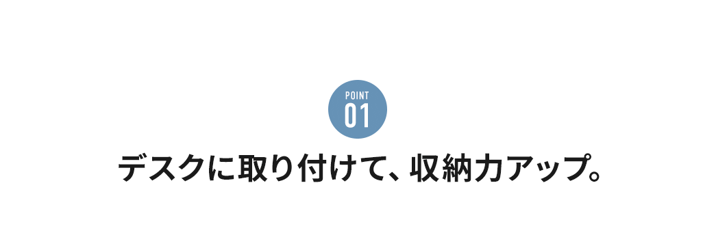 POINT01 デスクに取り付けて、収納力アップ。