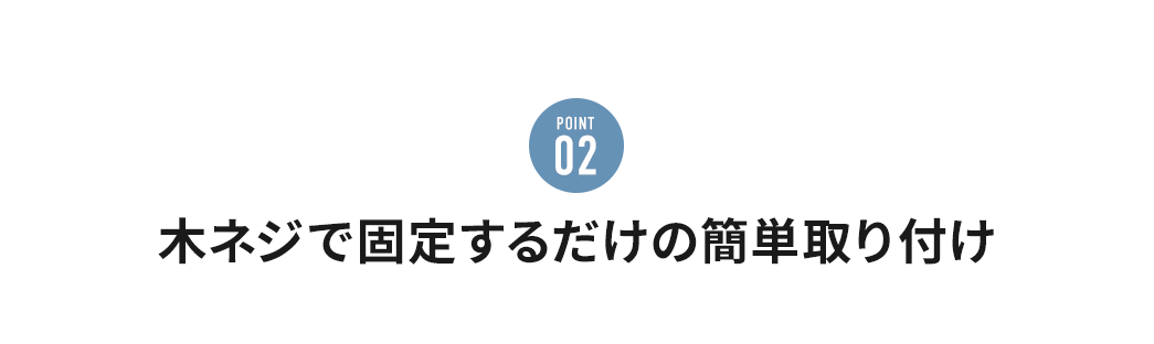 POINT02 木ネジで固定するだけの簡単取り付け