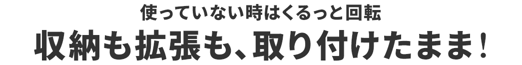 使っていない時はくるっと回転 収納も拡張も、取り付けたまま！