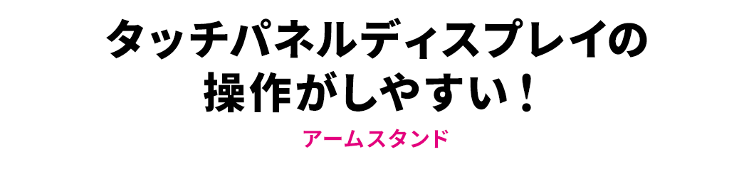 タッチパネルディスプレイの操作がしやすい！アームスタンド