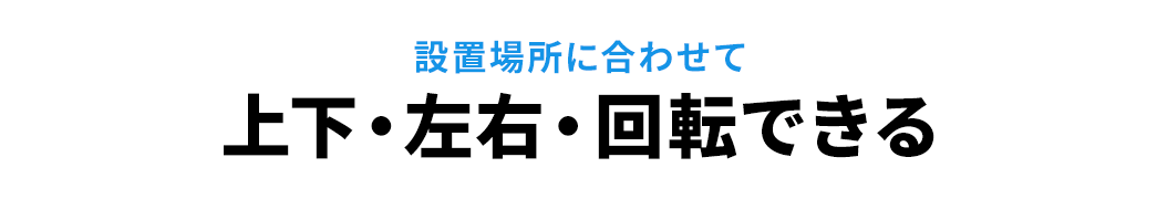 設置場所に合わせて上下・左右・回転できる