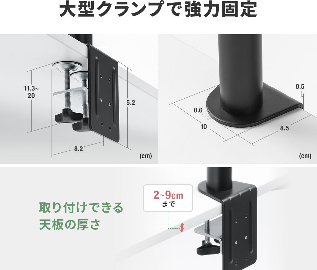 厚さ2～9cmまでの天板に取り付けできる大型クランプで強力固定でき、安定性が高く、工具不要で設置できるため机を傷つける心配もありません。