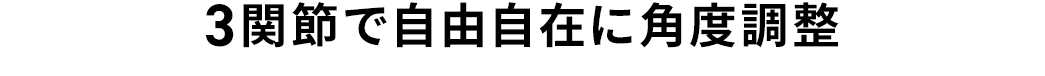 3関節で自由自在に角度調整